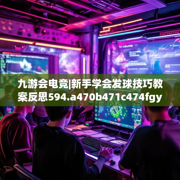 九游会电竞|新手学会发球技巧教案反思594.a470b471c474fgy.481nbn