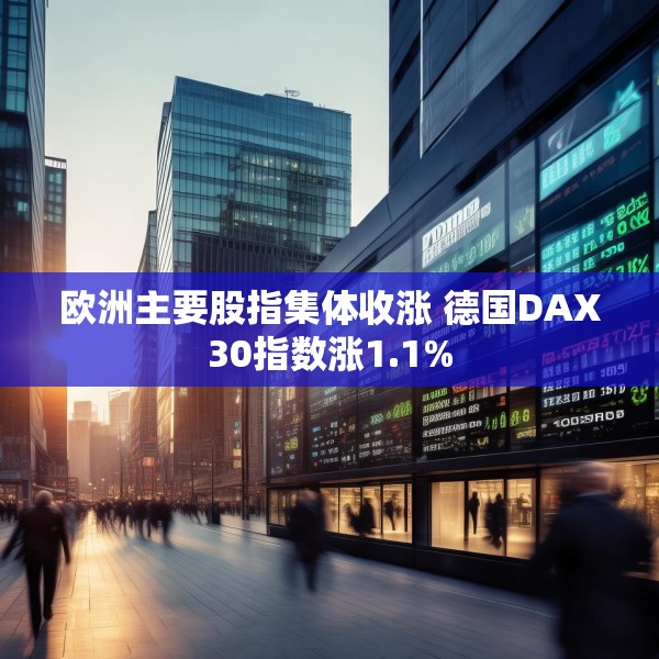 欧洲主要股指集体收涨 德国DAX30指数涨1.1%